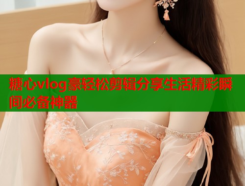 糖心vlog豪轻松剪辑分享生活精彩瞬间必备神器