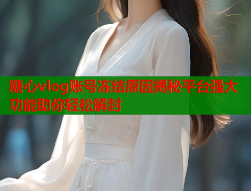 糖心vlog账号冻结原因揭秘平台强大功能助你轻松解封