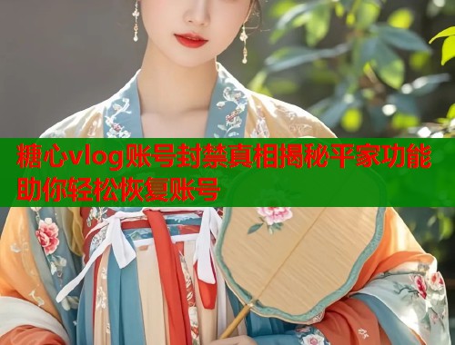 糖心vlog账号封禁真相揭秘平家功能助你轻松恢复账号