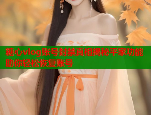 糖心vlog账号封禁真相揭秘平家功能助你轻松恢复账号