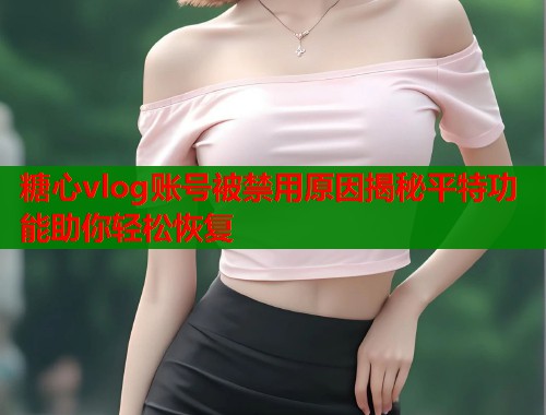 糖心vlog账号被禁用原因揭秘平特功能助你轻松恢复