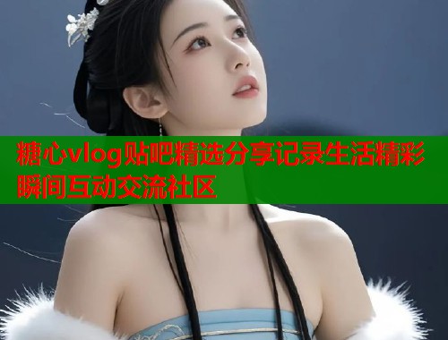 糖心vlog贴吧精选分享记录生活精彩瞬间互动交流社区