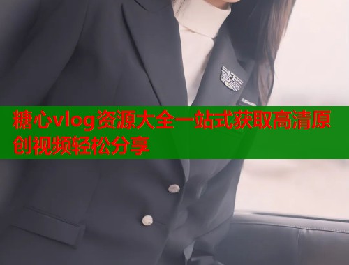 糖心vlog资源大全一站式获取高清原创视频轻松分享