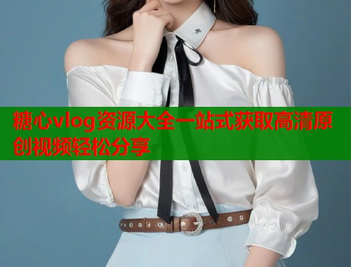 糖心vlog资源大全一站式获取高清原创视频轻松分享