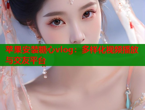 苹果安装糖心vlog:多样化视频播放与交友平台 苹果安装糖心vlog:多样化视频播放与交友平台
