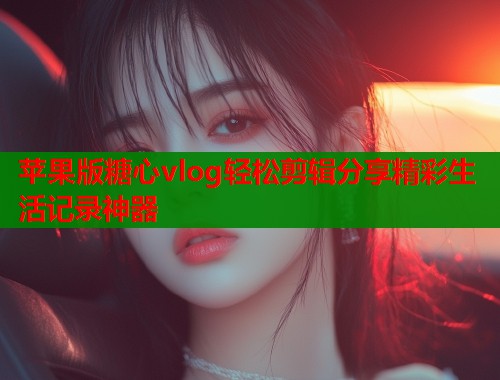 苹果版糖心vlog轻松剪辑分享精彩生活记录神器