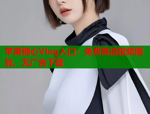 苹果糖心Vlog入口：免费高清视频播放、无广告下载