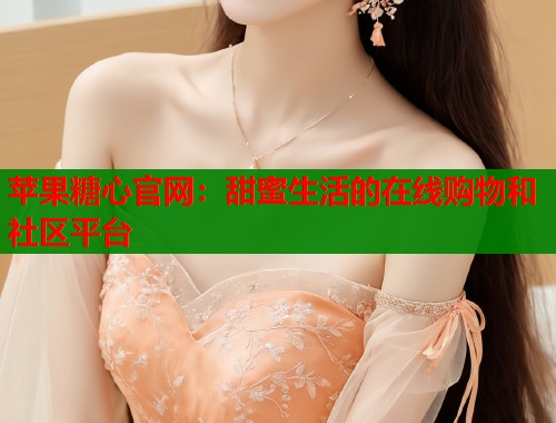 苹果糖心官网：甜蜜生活的在线购物和社区平台