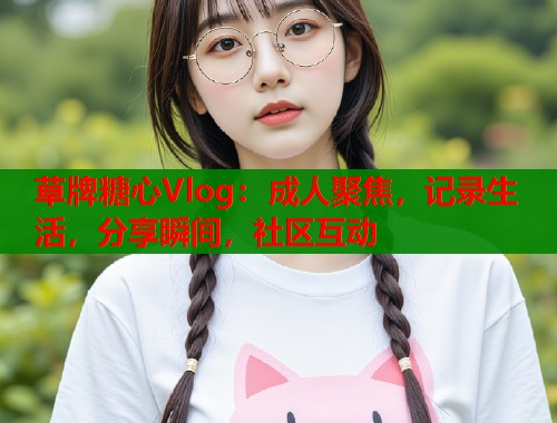 草牌糖心Vlog:成人聚焦,记录生活,分享瞬间,社区互动 草牌糖心Vlog:成人聚焦,记录生活,分享瞬间,社区互动