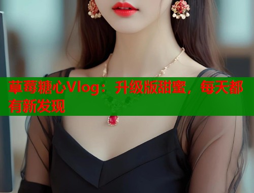 草莓糖心Vlog:升级版甜蜜,每天都有新发现 草莓糖心Vlog:升级版甜蜜,每天都有新发现