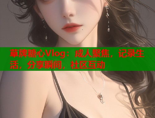 草牌糖心Vlog：成人聚焦，记录生活，分享瞬间，社区互动