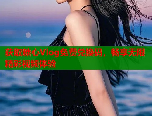 获取糖心Vlog免费兑换码,畅享无限精彩视频体验 获取糖心Vlog免费兑换码,畅享无限精彩视频体验