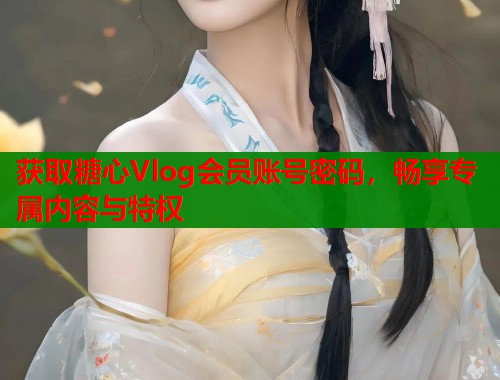 获取糖心Vlog会员账号密码，畅享专属内容与特权