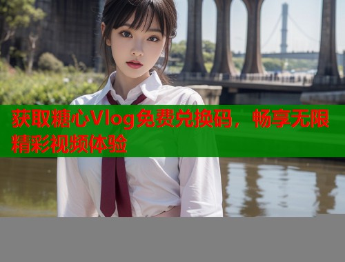 获取糖心Vlog免费兑换码，畅享无限精彩视频体验