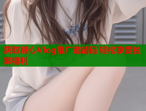 获取糖心Vlog推广邀请码 轻松享受独家福利