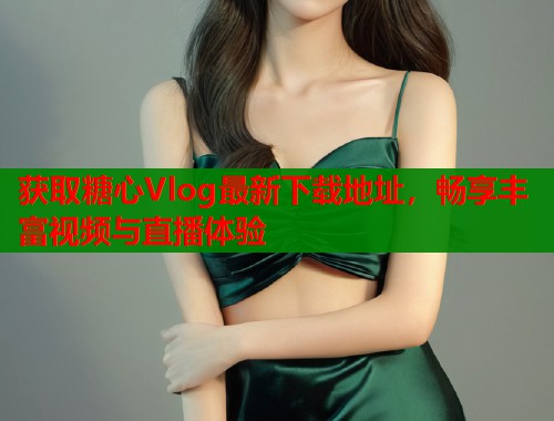 获取糖心Vlog最新下载地址，畅享丰富视频与直播体验