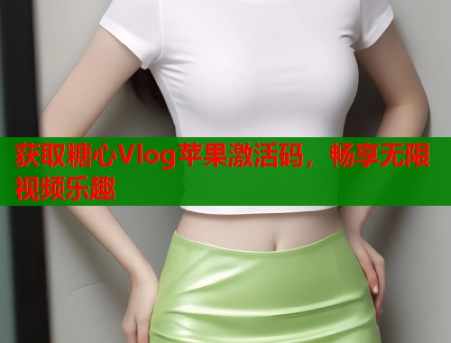 获取糖心Vlog苹果激活码，畅享无限视频乐趣