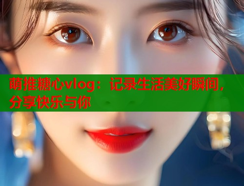 萌推糖心vlog：记录生活美好瞬间，分享快乐与你