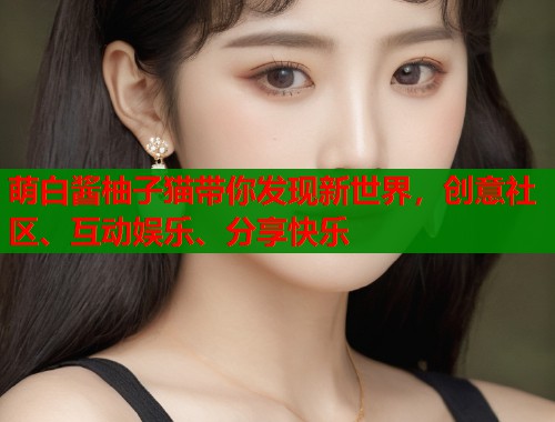 萌白酱柚子猫带你发现新世界,创意社区、互动娱乐、分享快乐 萌白酱柚子猫带你发现新世界,创意社区、互动娱乐、分享快乐