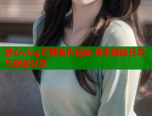 糖心vlog可爱兔作品集 探索萌趣日常与创意分享