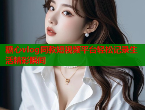 糖心vlog同款短视频平台轻松记录生活精彩瞬间