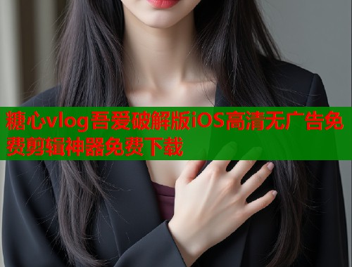 糖心vlog吾爱破解版iOS高清无广告免费剪辑神器免费下载 糖心vlog吾爱破解版iOS高清无广告免费剪辑神器免费下载