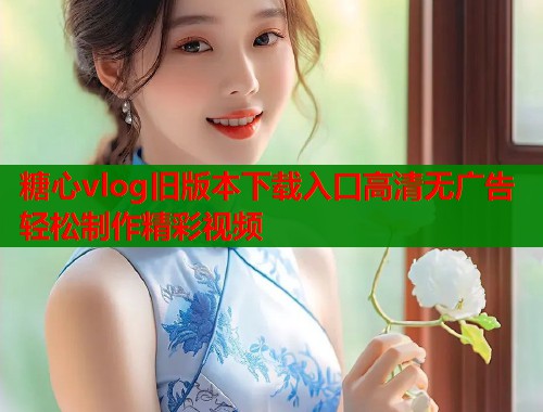 糖心vlog旧版本下载入口高清无广告轻松制作精彩视频 糖心vlog旧版本下载入口高清无广告轻松制作精彩视频