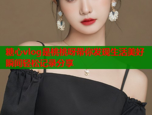 糖心vlog是桃桃呀带你发现生活美好瞬间轻松记录分享