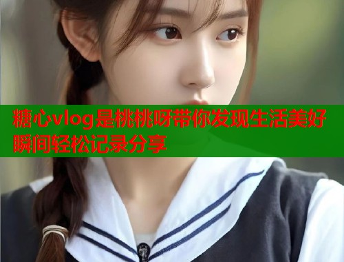 糖心vlog是桃桃呀带你发现生活美好瞬间轻松记录分享