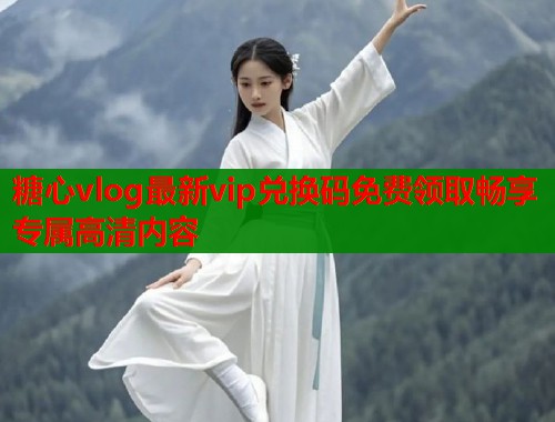糖心vlog最新vip兑换码免费领取畅享专属高清内容