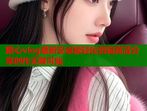 糖心vlog最新安卓版轻松剪辑高清分享创作无限可能
