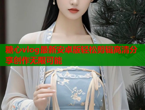 糖心vlog最新安卓版轻松剪辑高清分享创作无限可能