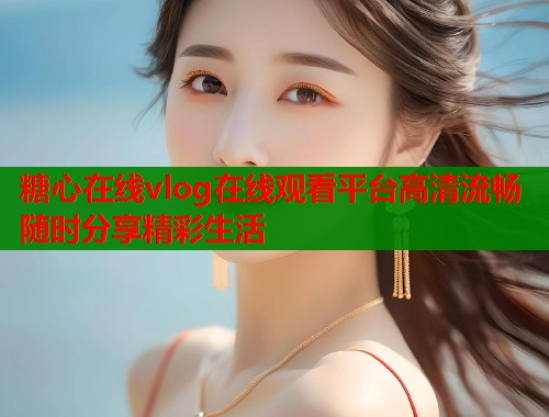 糖心在线vlog在线观看平台高清流畅随时分享精彩生活