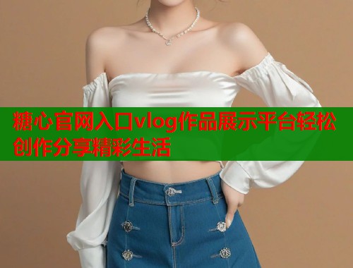 糖心官网入口vlog作品展示平台轻松创作分享精彩生活