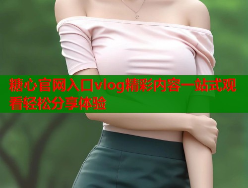 糖心官网入口vlog精彩内容一站式观看轻松分享体验 糖心官网入口vlog精彩内容一站式观看轻松分享体验
