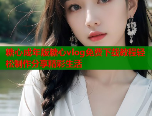 糖心成年版糖心vlog免费下载教程轻松制作分享精彩生活