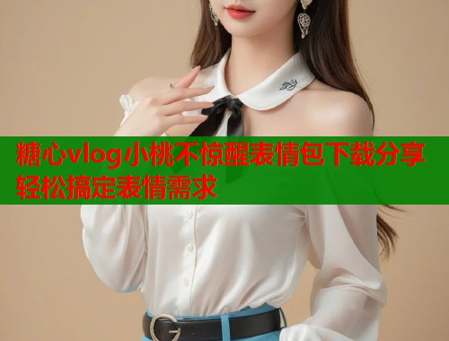 糖心vlog小桃不惊醒表情包下载分享轻松搞定表情需求