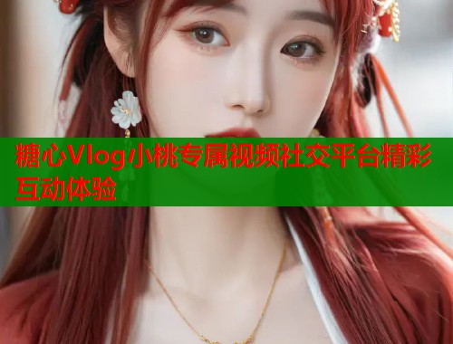 糖心Vlog小桃专属视频社交平台精彩互动体验