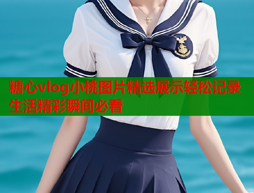 糖心vlog小桃图片精选展示轻松记录生活精彩瞬间必看