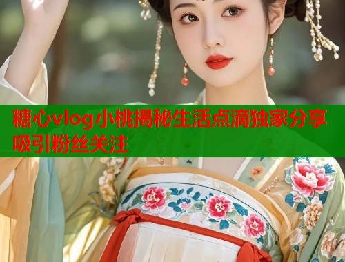 糖心vlog小桃揭秘生活点滴独家分享吸引粉丝关注