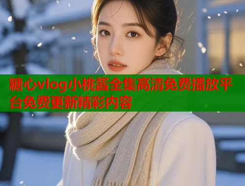 糖心vlog小桃酱全集高清免费播放平台免费更新精彩内容