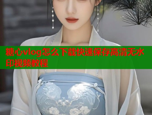 糖心vlog怎么下载快速保存高清无水印视频教程