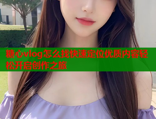 糖心vlog怎么找快速定位优质内容轻松开启创作之旅