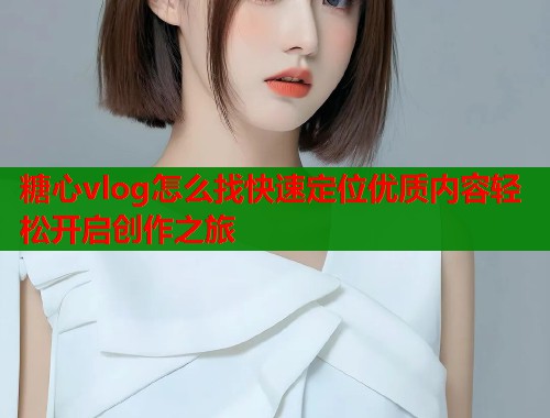 糖心vlog怎么找快速定位优质内容轻松开启创作之旅 糖心vlog怎么找快速定位优质内容轻松开启创作之旅