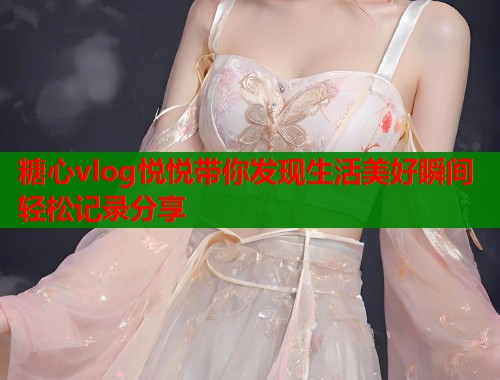 糖心vlog悦悦带你发现生活美好瞬间轻松记录分享