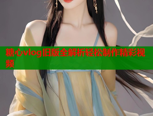 糖心vlog旧版全解析轻松制作精彩视频