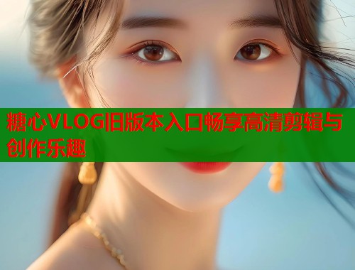 糖心VLOG旧版本入口畅享高清剪辑与创作乐趣 糖心VLOG旧版本入口畅享高清剪辑与创作乐趣