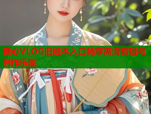 糖心VLOG旧版本入口畅享高清剪辑与创作乐趣
