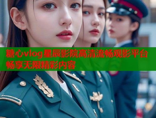 糖心vlog星辰影院高清流畅观影平台畅享无限精彩内容