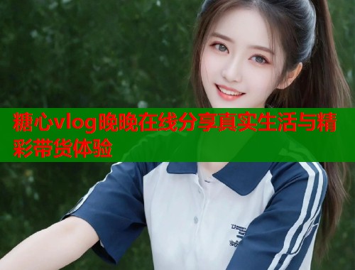 糖心vlog晚晚在线分享真实生活与精彩带货体验